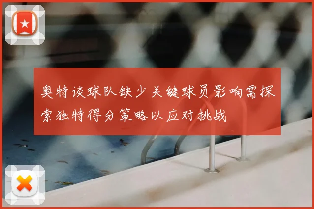 奥特谈球队缺少关键球员影响需探索独特得分策略以应对挑战
