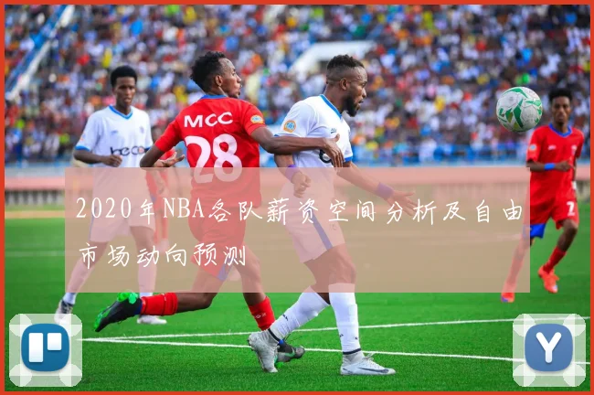 2020年NBA各队薪资空间分析及自由市场动向预测