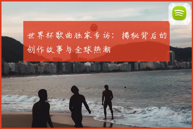 世界杯歌曲独家专访:揭秘背后的创作故事与全球热潮