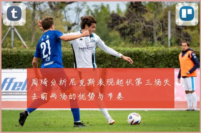 周琦分析尼克斯表现起伏第三场失去前两场的优势与节奏