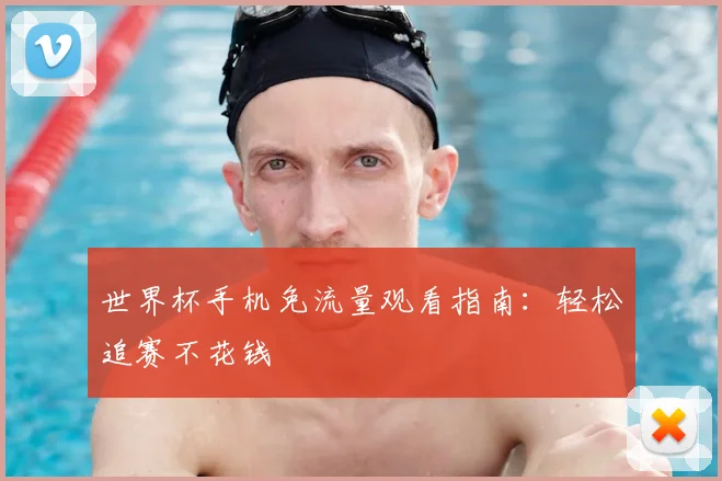 世界杯手机免流量观看指南:轻松追赛不花钱