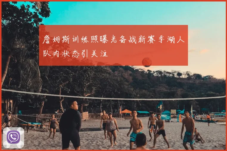 詹姆斯训练照曝光备战新赛季湖人队内状态引关注