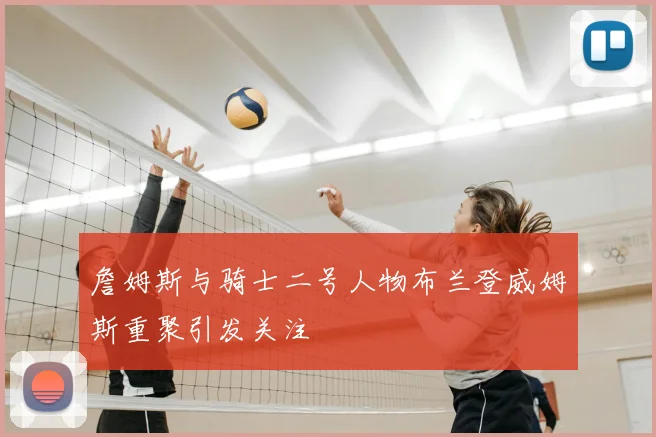 詹姆斯与骑士二号人物布兰登威姆斯重聚引发关注