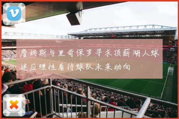 詹姆斯与里奇保罗寻求顶薪湖人球迷应理性看待球队未来动向