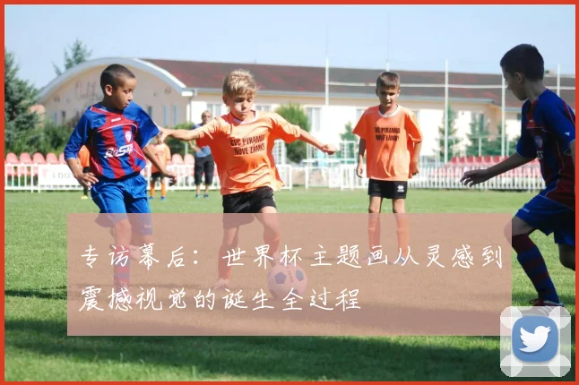 专访幕后:世界杯主题画从灵感到震撼视觉的诞生全过程