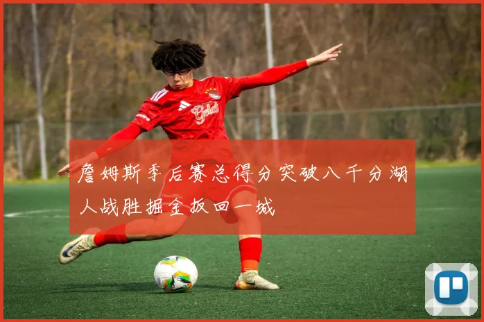詹姆斯季后赛总得分突破八千分湖人战胜掘金扳回一城