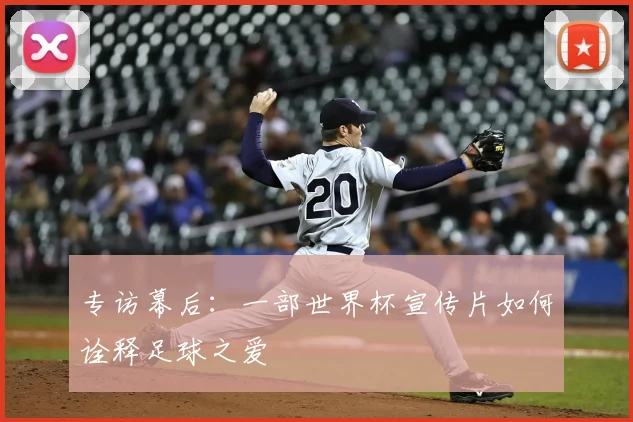 专访幕后:一部世界杯宣传片如何诠释足球之爱