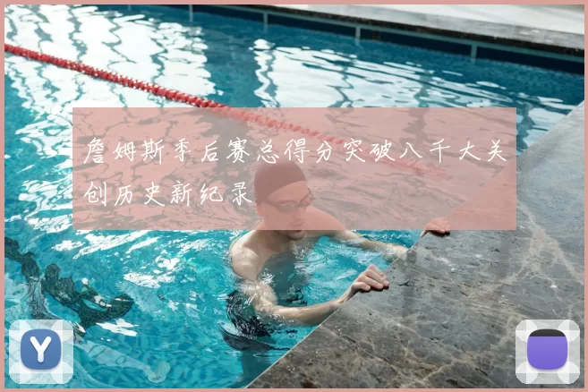 詹姆斯季后赛总得分突破八千大关创历史新纪录