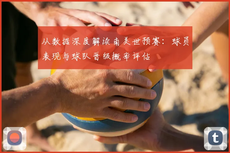 从数据深度解读南美世预赛:球员表现与球队晋级概率评估