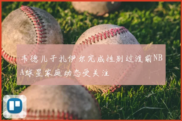 韦德儿子扎伊尔完成性别过渡前NBA球星家庭动态受关注