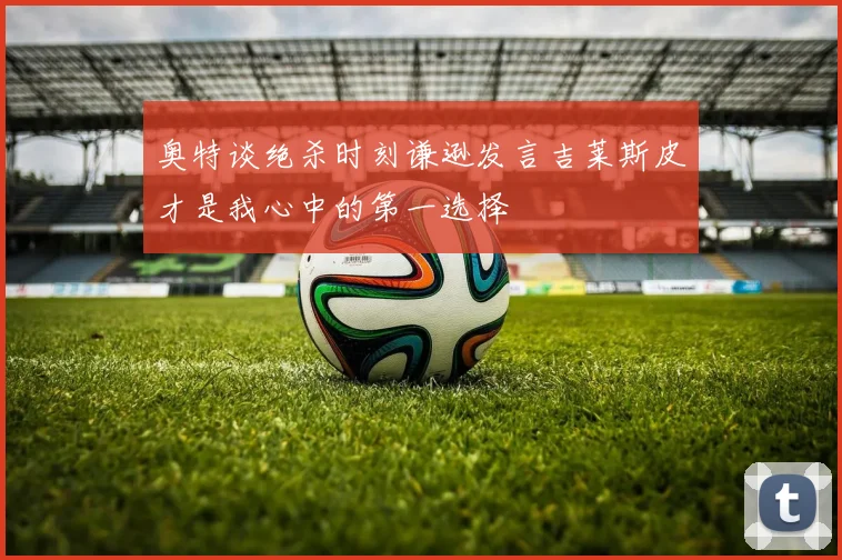 奥特谈绝杀时刻谦逊发言吉莱斯皮才是我心中的第一选择