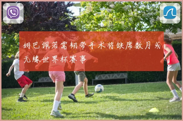 姆巴佩若需韧带手术将缺席数月或无缘世界杯赛事