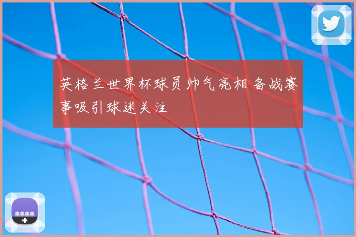 英格兰世界杯球员帅气亮相 备战赛事吸引球迷关注