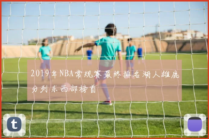 2019年NBA常规赛最终排名湖人雄鹿分列东西部榜首