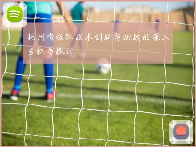 杭州滑板队技术创新与挑战的深入分析与探讨