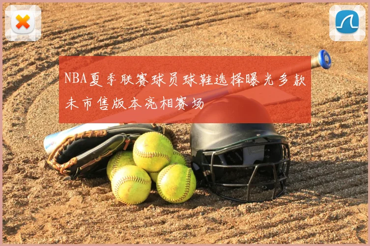 NBA夏季联赛球员球鞋选择曝光多款未市售版本亮相赛场