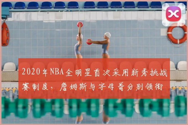 2020年NBA全明星首次采用新秀挑战赛制度，詹姆斯与字母哥分别领衔两队
