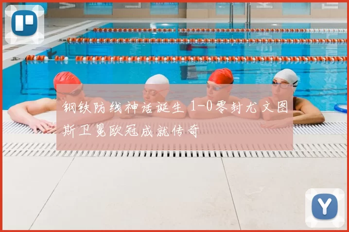钢铁防线神话诞生 1-0零封尤文图斯卫冕欧冠成就传奇