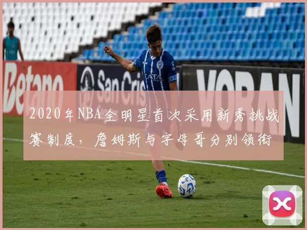 2020年NBA全明星首次采用新秀挑战赛制度，詹姆斯与字母哥分别领衔两队