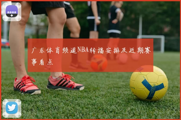 广东体育频道NBA转播安排及近期赛事看点