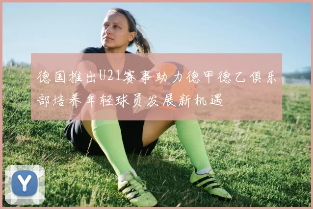 德国推出U21赛事助力德甲德乙俱乐部培养年轻球员发展新机遇