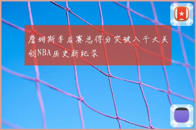 詹姆斯季后赛总得分突破八千大关创NBA历史新纪录