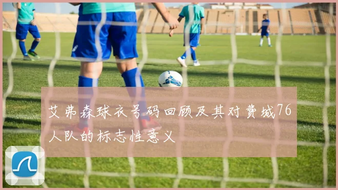 艾弗森球衣号码回顾及其对费城76人队的标志性意义