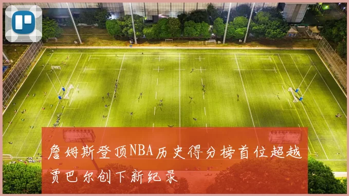 詹姆斯登顶NBA历史得分榜首位超越贾巴尔创下新纪录