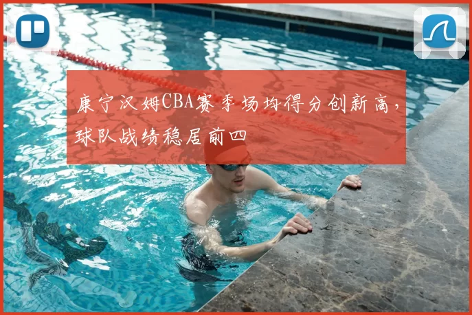 康宁汉姆CBA赛季场均得分创新高，球队战绩稳居前四