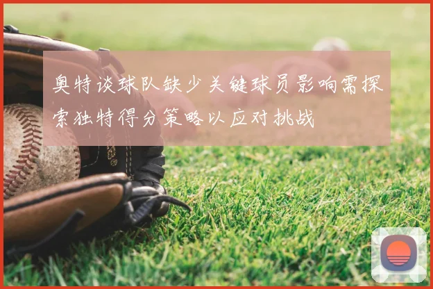奥特谈球队缺少关键球员影响需探索独特得分策略以应对挑战