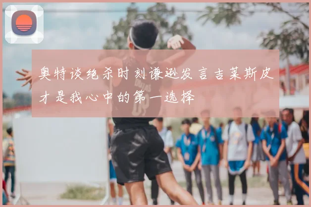 奥特谈绝杀时刻谦逊发言吉莱斯皮才是我心中的第一选择