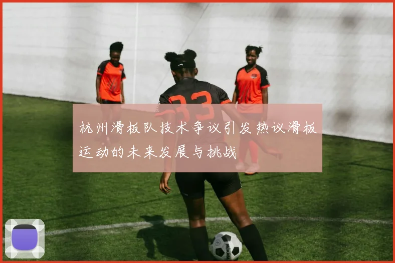 杭州滑板队技术争议引发热议滑板运动的未来发展与挑战