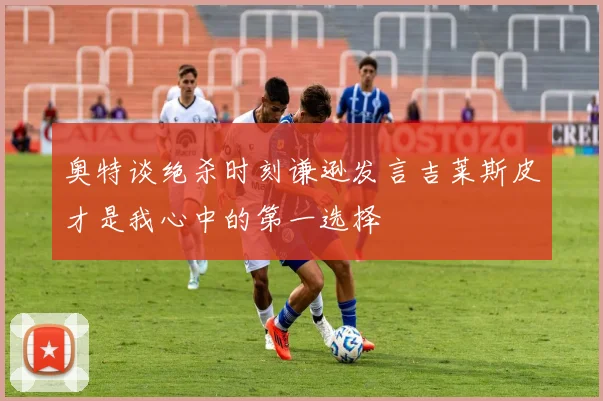 奥特谈绝杀时刻谦逊发言吉莱斯皮才是我心中的第一选择