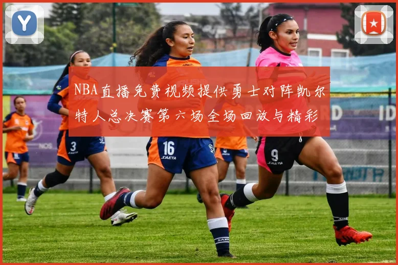 NBA直播免费视频提供勇士对阵凯尔特人总决赛第六场全场回放与精彩集锦