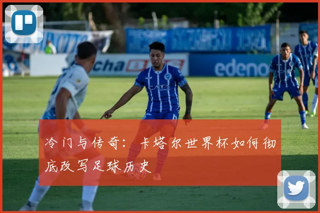 冷门与传奇：卡塔尔世界杯如何彻底改写足球历史