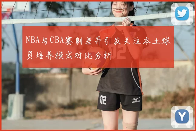 NBA与CBA赛制差异引发关注本土球员培养模式对比分析