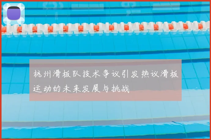 杭州滑板队技术争议引发热议滑板运动的未来发展与挑战
