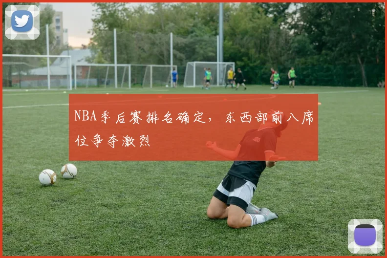 NBA季后赛排名确定,东西部前八席位争夺激烈