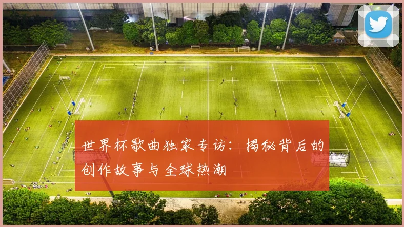 世界杯歌曲独家专访：揭秘背后的创作故事与全球热潮