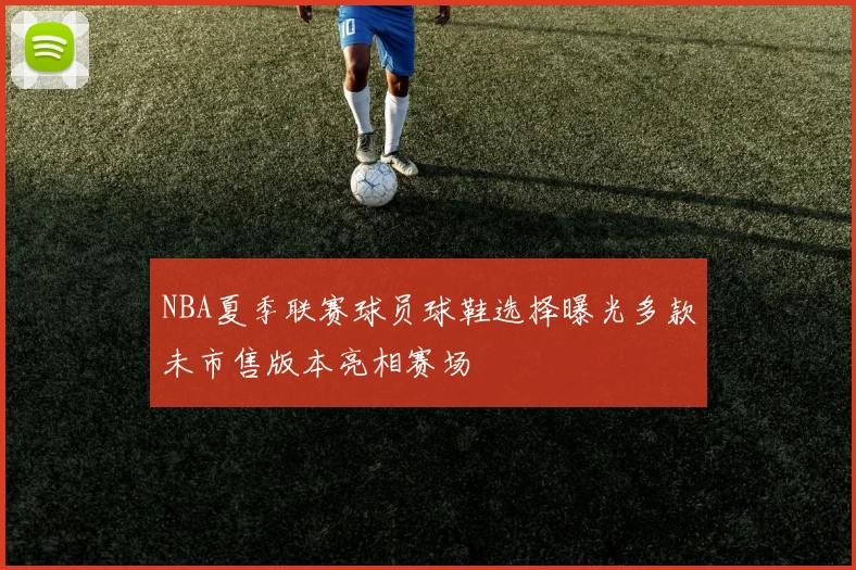 NBA夏季联赛球员球鞋选择曝光多款未市售版本亮相赛场