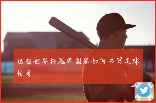 这些世界杯冠军国家如何书写足球传奇