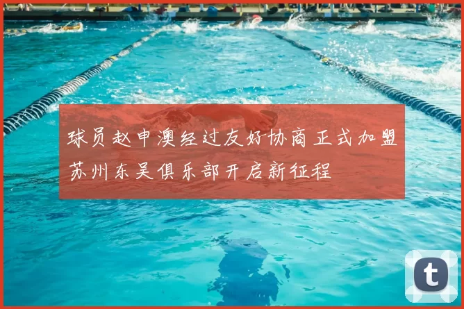 球员赵申澳经过友好协商正式加盟苏州东吴俱乐部开启新征程