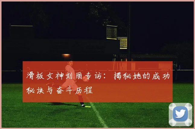 滑板女神刘丽专访：揭秘她的成功秘诀与奋斗历程