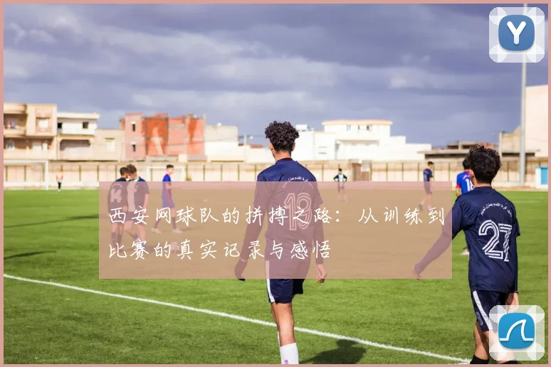西安网球队的拼搏之路：从训练到比赛的真实记录与感悟