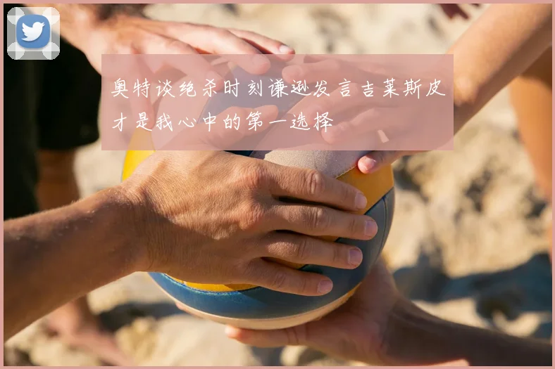 奥特谈绝杀时刻谦逊发言吉莱斯皮才是我心中的第一选择
