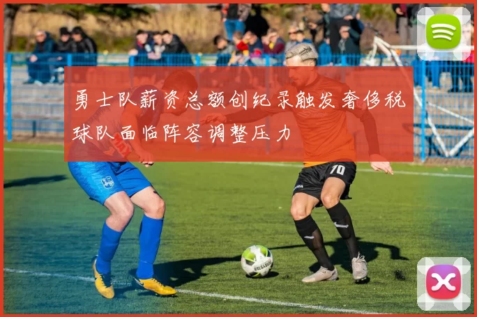 勇士队薪资总额创纪录触发奢侈税球队面临阵容调整压力