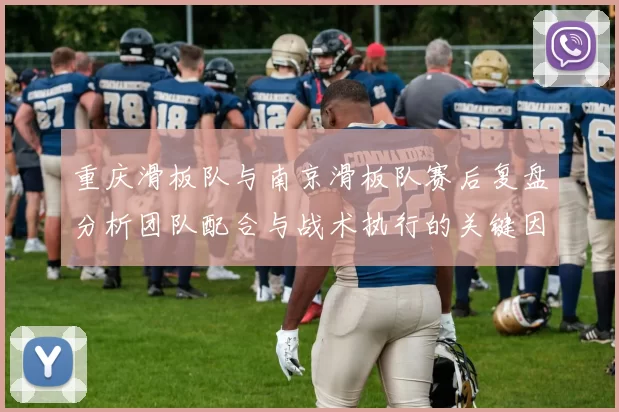 重庆滑板队与南京滑板队赛后复盘分析团队配合与战术执行的关键因素