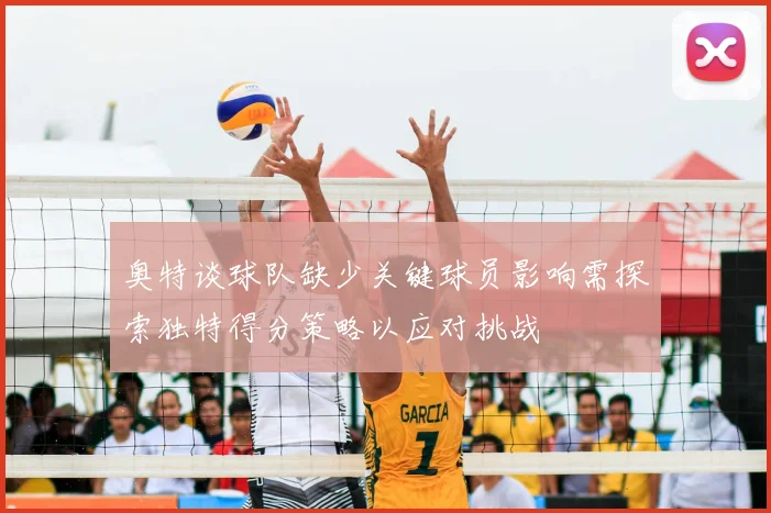 奥特谈球队缺少关键球员影响需探索独特得分策略以应对挑战