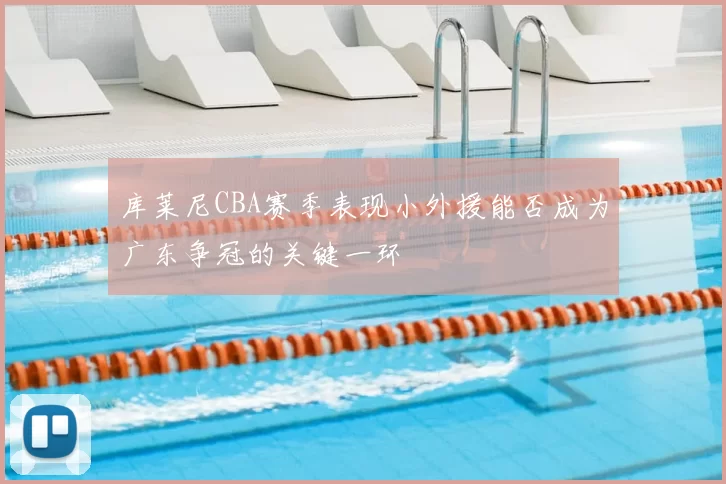库莱尼CBA赛季表现小外援能否成为广东争冠的关键一环