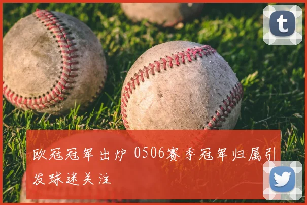 欧冠冠军出炉 0506赛季冠军归属引发球迷关注